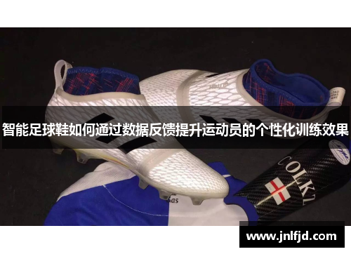 智能足球鞋如何通过数据反馈提升运动员的个性化训练效果