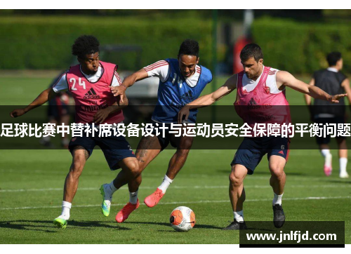 足球比赛中替补席设备设计与运动员安全保障的平衡问题